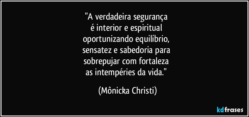 "A verdadeira segurança 
é interior e espiritual 
oportunizando equilíbrio, 
sensatez e sabedoria para 
sobrepujar com fortaleza 
as intempéries da vida." (Mônicka Christi)