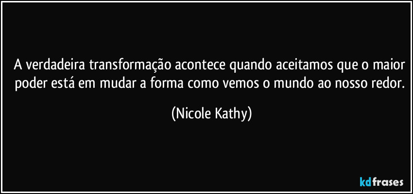 A verdadeira transformação acontece quando aceitamos que o maior poder está em mudar a forma como vemos o mundo ao nosso redor. (Nicole Kathy)