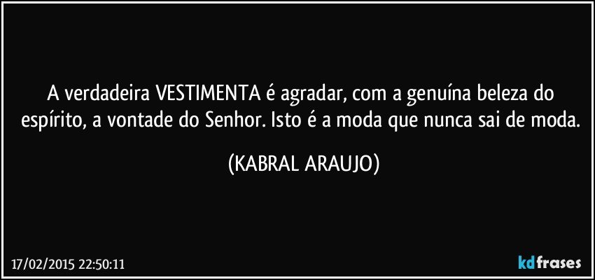 A verdadeira VESTIMENTA é agradar, com a genuína beleza do espírito, a vontade do Senhor. Isto é a moda que nunca sai de moda. (KABRAL ARAUJO)