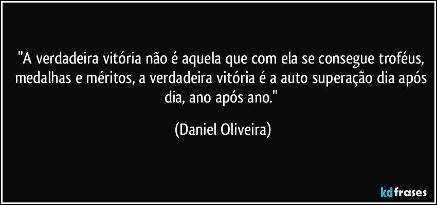 "A verdadeira vitória não é aquela que com ela se consegue troféus, medalhas e méritos, a verdadeira vitória é a auto superação dia após dia, ano após ano." (Daniel Oliveira)