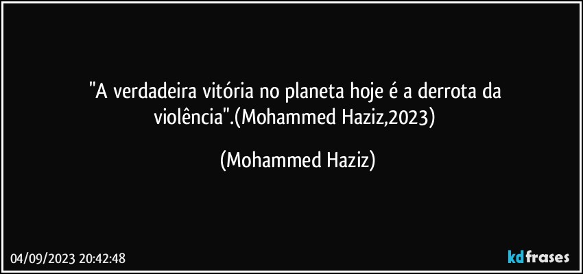 "A verdadeira vitória no planeta hoje é a derrota da violência".(Mohammed Haziz,2023) (Mohammed Haziz)
