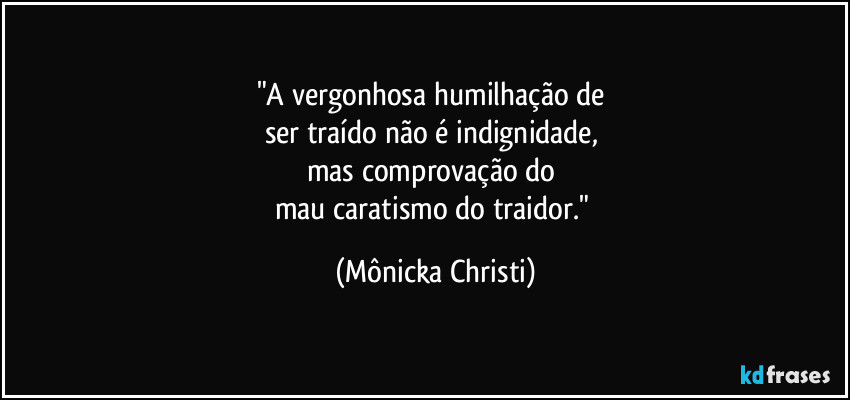 "A vergonhosa humilhação de 
ser traído não é indignidade, 
mas comprovação do 
mau caratismo do traidor." (Mônicka Christi)