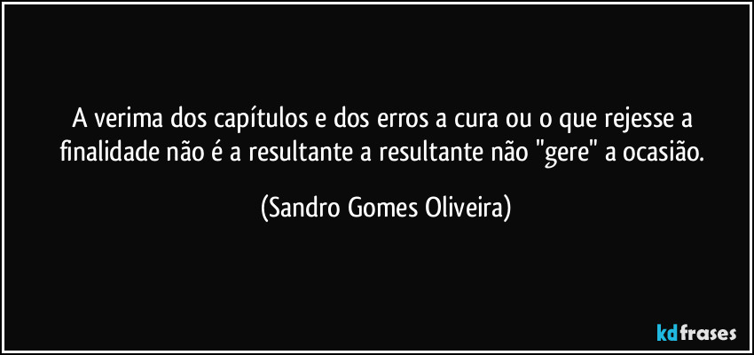 A verima dos capítulos e dos erros a cura ou o que rejesse a finalidade não é a resultante a resultante não "gere" a ocasião. (Sandro Gomes Oliveira)