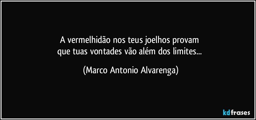 A vermelhidão nos teus joelhos provam 
que tuas vontades vão além dos limites... (Marco Antonio Alvarenga)