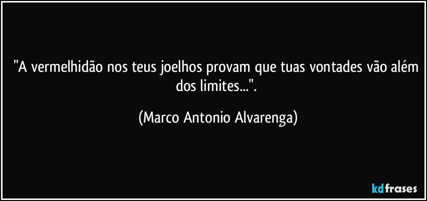 "A vermelhidão nos teus joelhos provam que tuas vontades vão além dos limites...". (Marco Antonio Alvarenga)