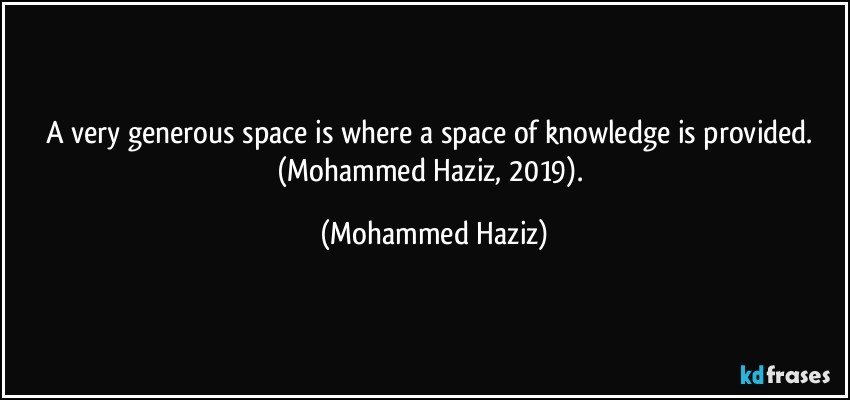 A very generous space is where a space of knowledge is provided.  (Mohammed Haziz, 2019). (Mohammed Haziz)