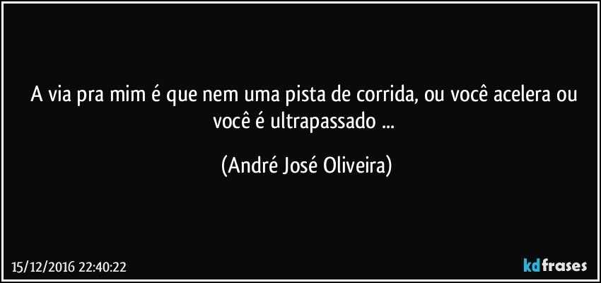 A via pra mim é que nem uma pista de corrida, ou você acelera ou você é ultrapassado ... (André José Oliveira)