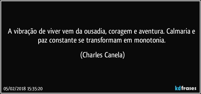 A vibração de viver vem da ousadia, coragem e aventura. Calmaria e paz constante se transformam em monotonia. (Charles Canela)