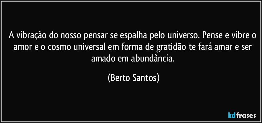 A vibração do nosso pensar se espalha pelo universo. Pense e vibre o amor e o cosmo universal em forma de gratidão te fará amar e ser amado em abundância. (Berto Santos)