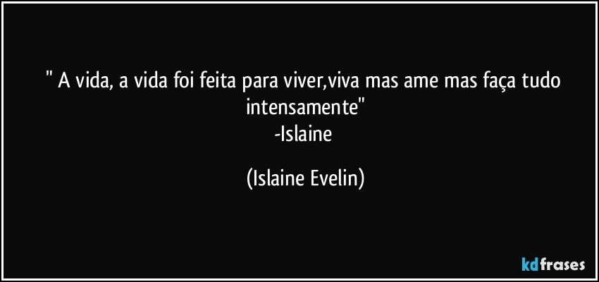 " A vida, a vida foi feita para viver,viva mas ame mas faça tudo intensamente"
-Islaine (Islaine Evelin)