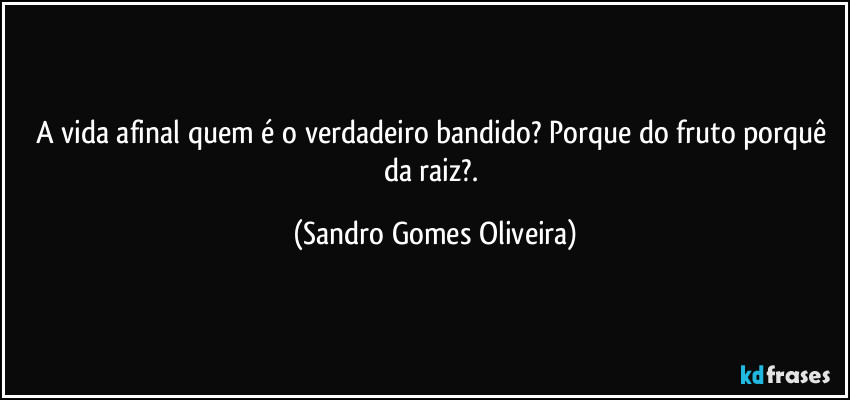 A vida afinal quem é o verdadeiro bandido? Porque do fruto porquê da raiz?. (Sandro Gomes Oliveira)