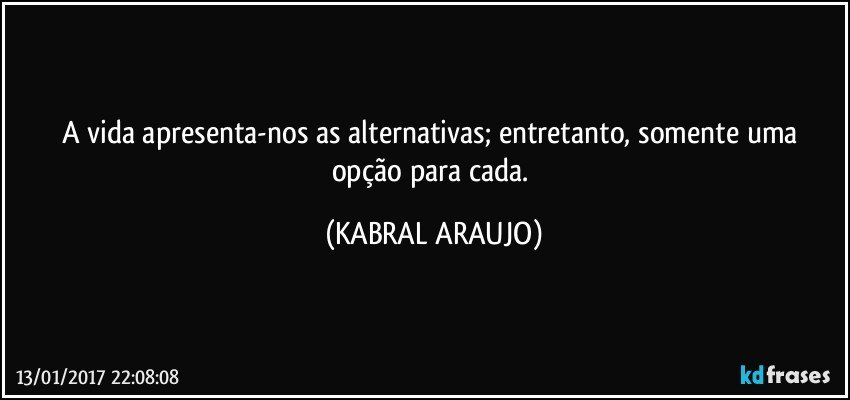 A vida apresenta-nos as alternativas; entretanto, somente uma opção para cada. (KABRAL ARAUJO)