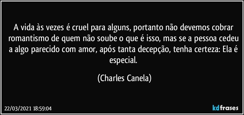 A vida às vezes é cruel para alguns, portanto não devemos cobrar romantismo de quem não soube o que é isso, mas se a pessoa cedeu a algo parecido com amor, após tanta decepção, tenha certeza: Ela é especial. (Charles Canela)