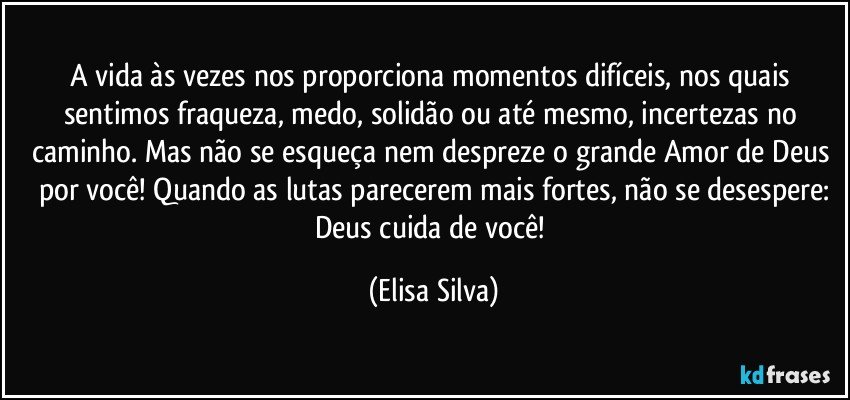 A vida às vezes nos proporciona momentos difíceis, nos quais sentimos fraqueza, medo, solidão ou até mesmo, incertezas no caminho. Mas não se esqueça nem despreze o grande Amor de Deus por você! Quando as lutas parecerem mais fortes, não se desespere:
Deus cuida de você! (Elisa Silva)