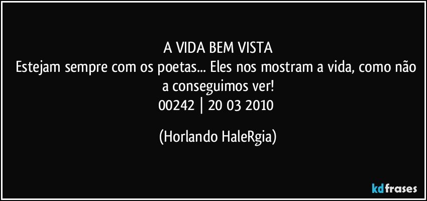 A VIDA BEM VISTA
Estejam sempre com os poetas... Eles nos mostram a vida, como não a conseguimos ver!
00242 | 20/03/2010 (Horlando HaleRgia)