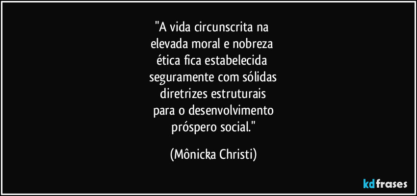 "A vida circunscrita na 
elevada moral e nobreza 
ética fica estabelecida 
seguramente com sólidas
 diretrizes estruturais 
para o desenvolvimento
 próspero social." (Mônicka Christi)