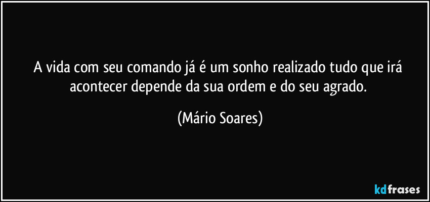 A vida com seu comando já é um sonho realizado tudo que irá acontecer depende da sua ordem e do seu agrado. (Mário Soares)