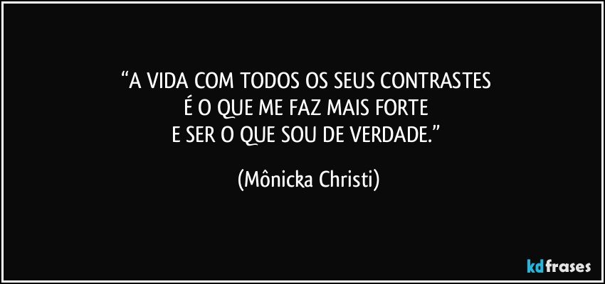 “A VIDA COM TODOS OS SEUS CONTRASTES 
É O QUE ME FAZ MAIS FORTE 
E SER O QUE SOU DE VERDADE.” (Mônicka Christi)