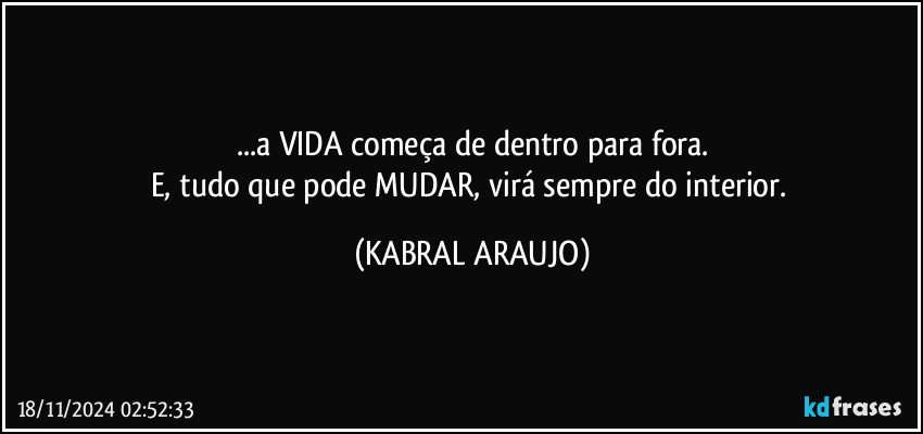 ...a VIDA começa de dentro para fora.
E, tudo que pode MUDAR, virá sempre do interior. (KABRAL ARAUJO)