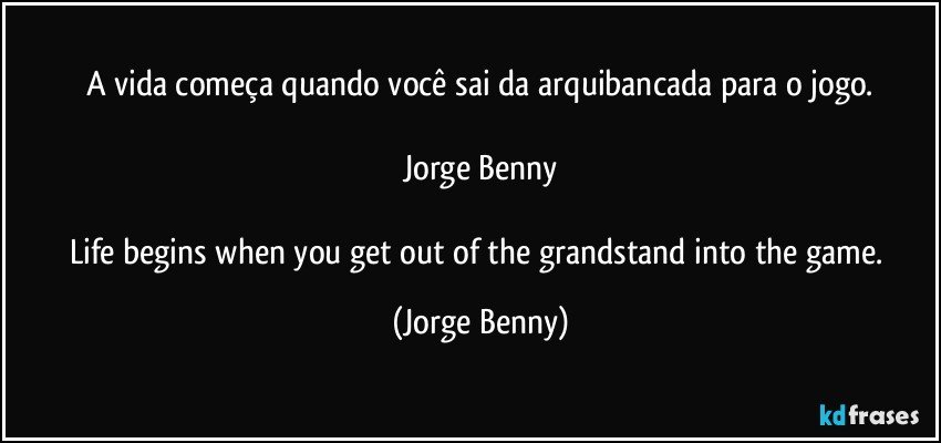 A vida começa quando você sai da arquibancada para o jogo.

Jorge Benny

Life begins when you get out of the grandstand into the game. (Jorge Benny)