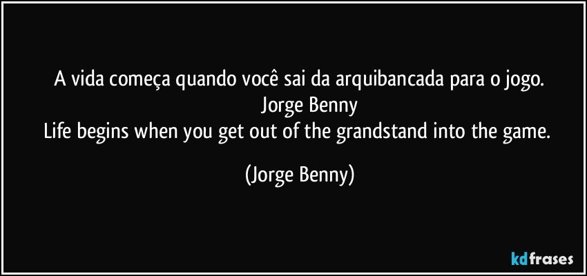 A vida começa quando você sai da arquibancada para o jogo.
               Jorge Benny
Life begins when you get out of the grandstand into the game. (Jorge Benny)