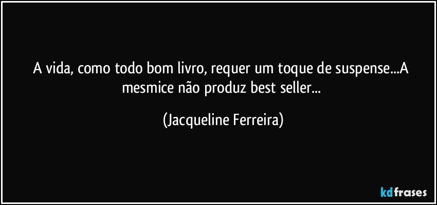 A vida, como todo bom livro, requer um toque de suspense...A mesmice não produz best seller... (Jacqueline Ferreira)