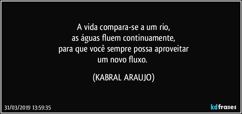 A vida compara-se a um rio,
as águas fluem continuamente,
para que você sempre possa aproveitar
um novo fluxo. (KABRAL ARAUJO)