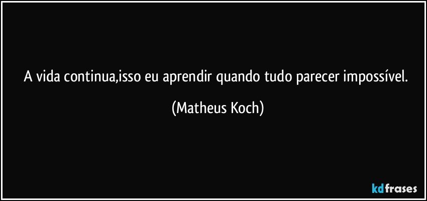 A vida continua,isso eu aprendir quando tudo parecer impossível. (Matheus Koch)