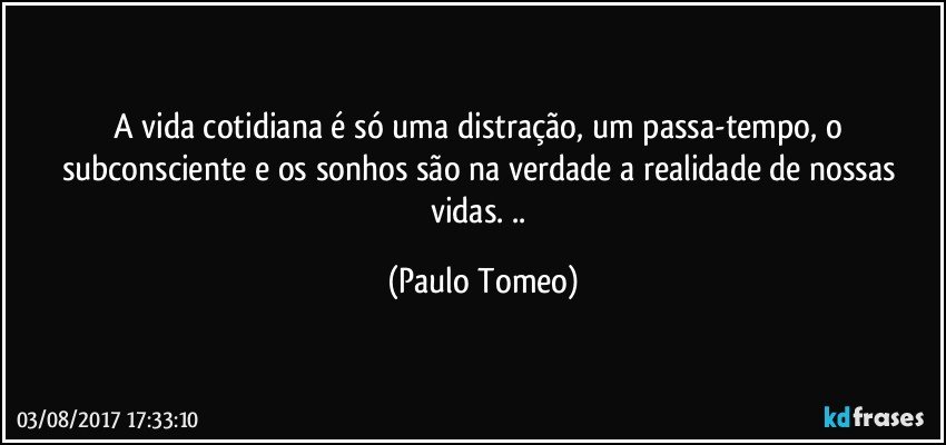 A vida cotidiana é só  uma distração, um passa-tempo, o subconsciente e os sonhos são na verdade a realidade de nossas vidas. .. (Paulo Tomeo)