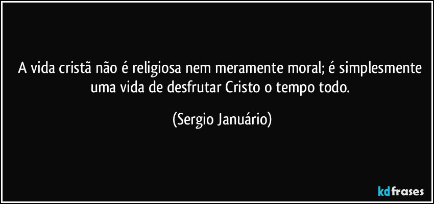 A vida cristã não é religiosa nem meramente moral; é simplesmente uma vida de desfrutar Cristo o tempo todo. (Sergio Januário)