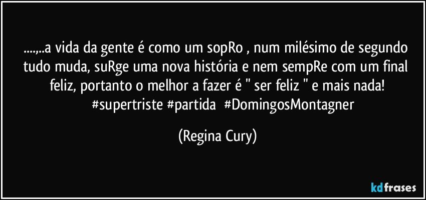 ...,..a  vida da gente é como   um sopRo , num milésimo de segundo  tudo  muda, suRge uma nova história e nem sempRe com um final feliz, portanto o melhor a fazer é " ser feliz "  e mais nada!
             #supertriste #partida       #DomingosMontagner (Regina Cury)
