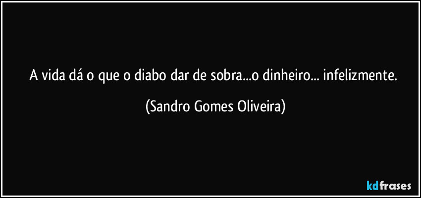 A vida dá o que o diabo dar de sobra...o dinheiro... infelizmente. (Sandro Gomes Oliveira)