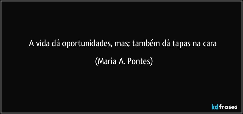 A vida dá oportunidades, mas; também dá tapas na cara (Maria A. Pontes)