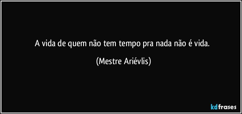 A vida de quem não tem tempo pra nada não é vida. (Mestre Ariévlis)