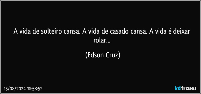 A vida de solteiro cansa. A vida de casado cansa. A vida é deixar rolar... (Edson Cruz)