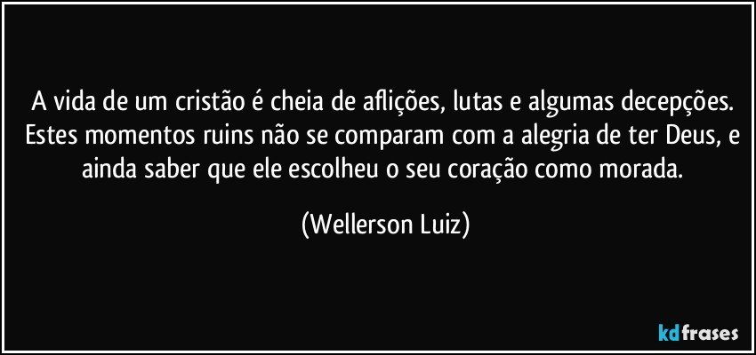 A vida de um cristão é cheia de aflições, lutas e algumas decepções. Estes momentos ruins não se comparam com a alegria de ter Deus, e ainda saber que ele escolheu o seu coração como morada. (Wellerson Luiz)