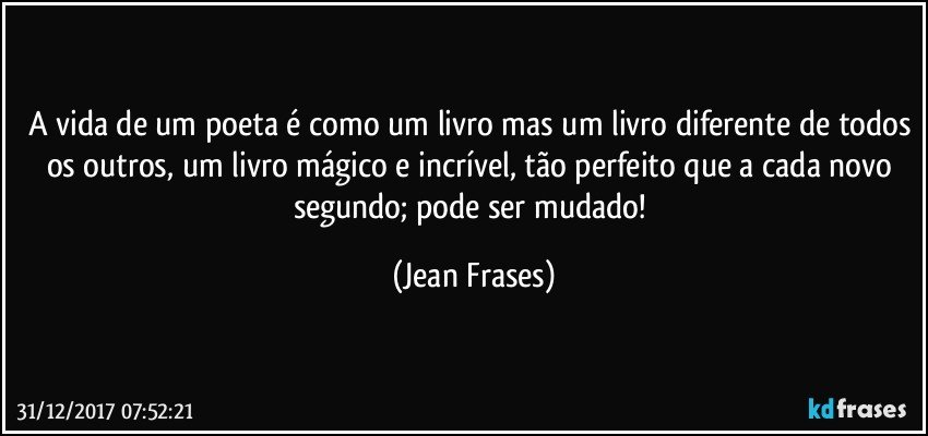 A vida de um poeta é como um livro mas um livro diferente de todos os outros, um livro mágico e incrível, tão perfeito que a cada novo segundo; pode ser mudado! (Jean Frases)