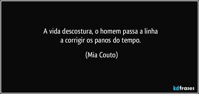 A vida descostura, o homem passa a linha 
a corrigir os panos do tempo. (Mia Couto)