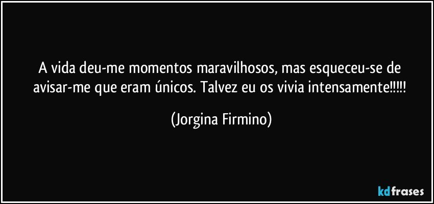A vida deu-me momentos maravilhosos, mas esqueceu-se de avisar-me que eram únicos. Talvez eu os vivia intensamente!!! (Jorgina Firmino)