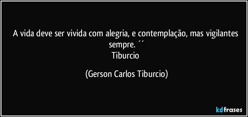 A vida deve ser vivida com alegria, e contemplação, mas vigilantes sempre. ´´
Tiburcio (Gerson Carlos Tiburcio)