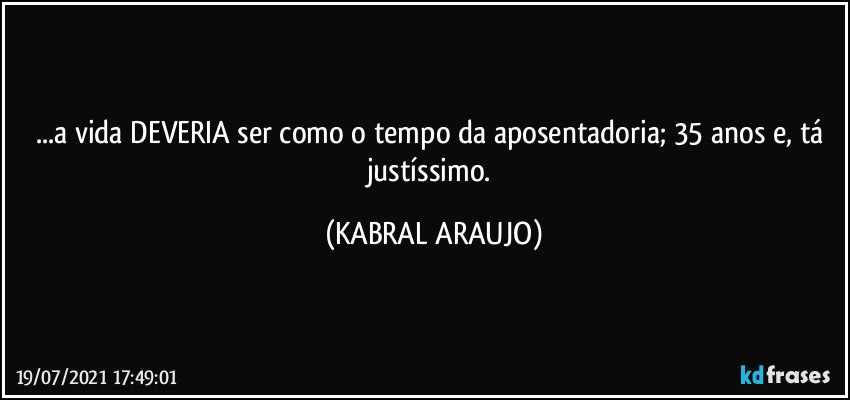 ...a vida DEVERIA ser como o tempo da aposentadoria; 35 anos e, tá justíssimo. (KABRAL ARAUJO)