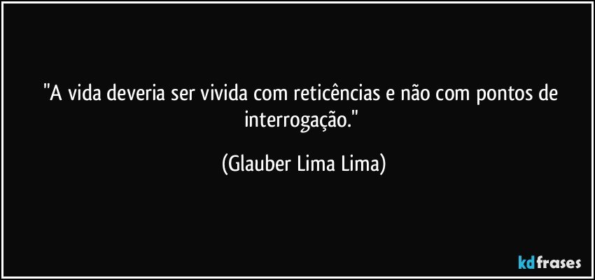 "A vida deveria ser vivida com reticências e não com pontos de interrogação." (Glauber Lima Lima)