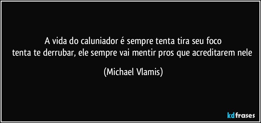 A vida do caluniador é sempre tenta tira seu foco
tenta te derrubar, ele sempre vai mentir pros que acreditarem nele (Michael Vlamis)