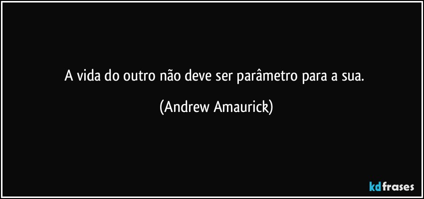 A vida do outro não deve ser parâmetro para a sua. (Andrew Amaurick)