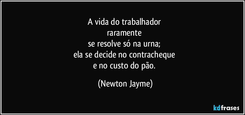 A vida do trabalhador 
raramente 
se resolve só na urna; 
ela se decide no contracheque 
e no custo do pão. (Newton Jayme)