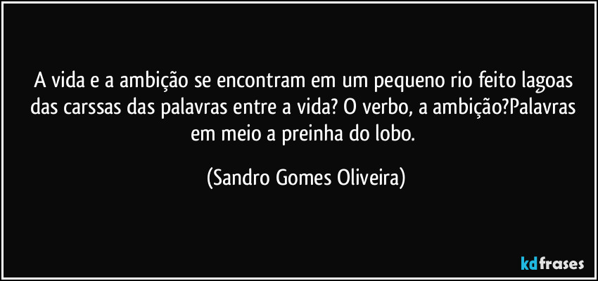 A vida e a ambição se encontram em um pequeno rio feito lagoas das carssas das palavras entre a vida? O verbo, a ambição?Palavras em meio a preinha do lobo. (Sandro Gomes Oliveira)