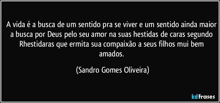 A vida é a busca de um sentido pra se viver e um sentido ainda maior a busca por Deus pelo seu amor na suas hestidas de caras  segundo Rhestidaras que ermita sua compaixão a seus filhos mui bem amados. (Sandro Gomes Oliveira)