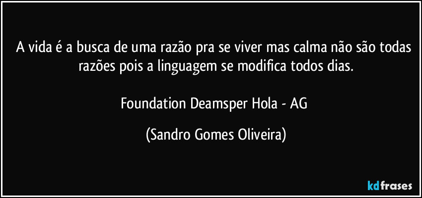 A vida é a busca de uma razão pra se viver mas calma não são todas razões pois a linguagem se modifica todos dias.

Foundation Deamsper Hola - AG (Sandro Gomes Oliveira)