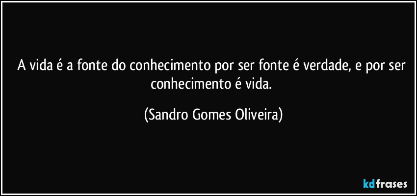 A vida é a fonte do conhecimento por ser fonte é verdade, e por ser conhecimento é vida. (Sandro Gomes Oliveira)