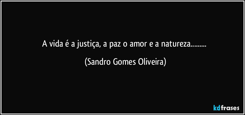 A vida é a justiça, a paz o amor e a natureza... (Sandro Gomes Oliveira)